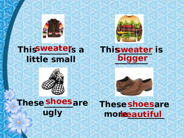 sweater sweater This _______is a little small This________ is ________ bigger shoes These_______are ugly shoes These ______are more_________ beautiful 