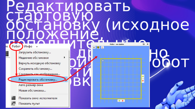 Редактировать стартовую обстановку (исходное положение, дополнительные стены и др.) можно командой меню Робот → Редактировать обстановку. 