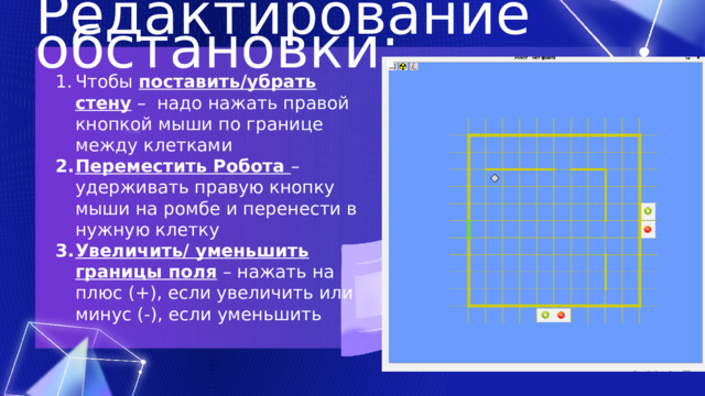 Редактирование обстановки: Чтобы поставить/убрать стену – надо нажать правой кнопкой мыши по границе между клетками Переместить Робота – удерживать правую кнопку мыши на ромбе и перенести в нужную клетку Увеличить/ уменьшить границы поля – нажать на плюс (+), если увеличить или минус (-), если уменьшить 