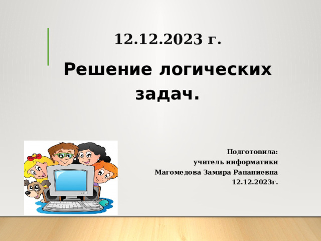 12.12.2023 г. Решение логических задач.    Подготовила: учитель информатики Магомедова Замира Рапаниевна 12.12.2023г. 