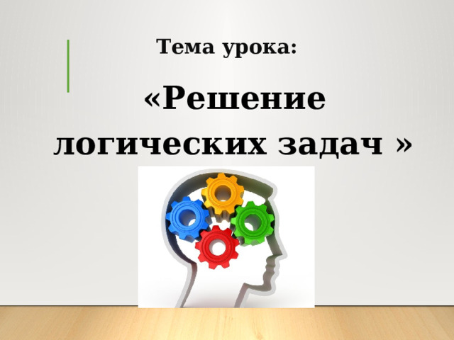 Тема урока:  «Решение логических задач » 