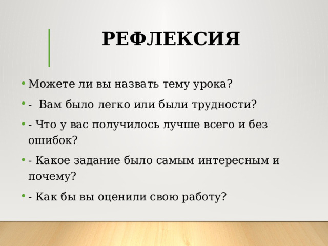 РЕФЛЕКСИЯ Можете ли вы назвать тему урока? - Вам было легко или были трудности? - Что у вас получилось лучше всего и без ошибок? - Какое задание было самым интересным и почему? - Как бы вы оценили свою работу? 