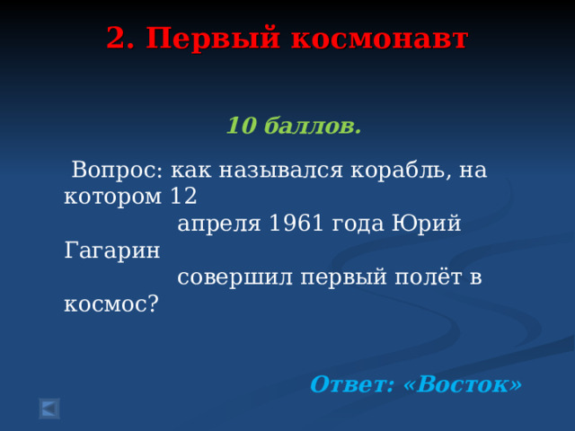 2. Первый космонавт    10 баллов.   Вопрос: как назывался корабль, на котором 12  апреля 1961 года Юрий Гагарин  совершил первый полёт в космос?  Ответ: «Восток» 