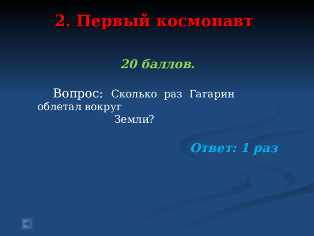 2. Первый космонавт   20 баллов.   Вопрос: Сколько  раз Гагарин облетал вокруг  Земли?   Ответ: 1 раз  