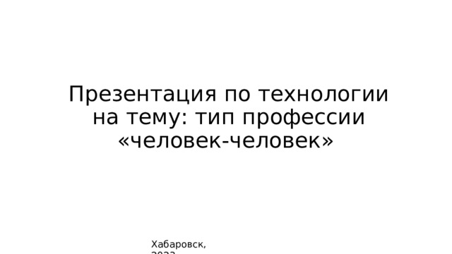 Презентация по технологии на тему: тип профессии «человек-человек» Хабаровск, 2023 