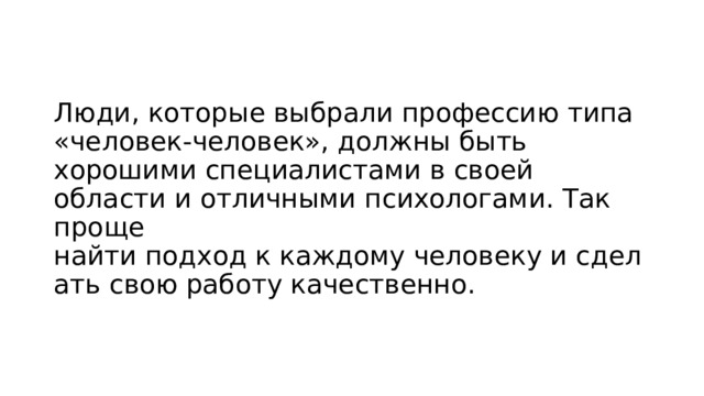 Люди, которые выбрали профессию типа «человек-человек», должны быть хорошими специалистами в своей области и отличными психологами. Так проще найти подход к каждому человеку и сделать свою работу качественно. 