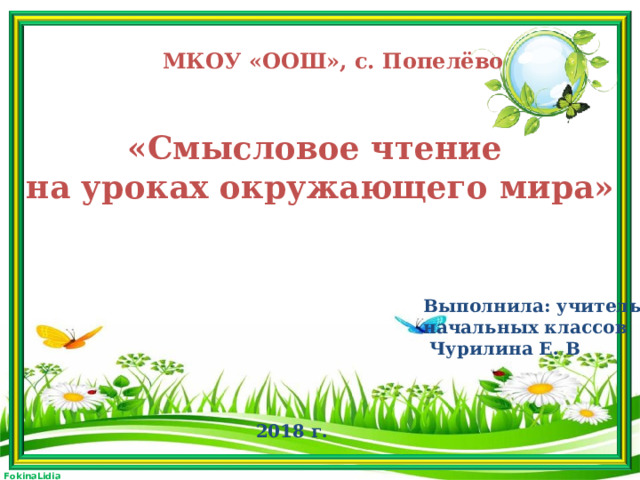 МКОУ «ООШ», с. Попелёво «Смысловое чтение  на уроках окружающего мира» Выполнила: учитель начальных классов  Чурилина Е. В 2018 г.