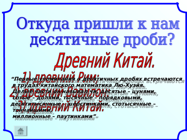 “ Первые упоминания о десятичных дробях встречаются  в трудах китайского математика Лю-Хуэйя.  Целые части он называл чи, десятые – цунями,  сотые – долями, тысячные – порядковыми, десятитысячные – шерстинками, стотысячные –  тончайшими,  миллионные – паутинками” 