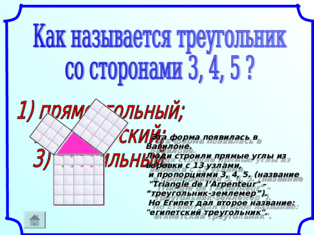    Эта форма появилась в Вавилоне. Люди строили прямые углы из веревки с 13 узлами,  и пропорциями 3, 4, 5. (название  