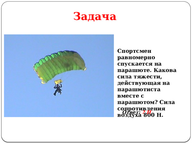 Задача Спортсмен равномерно спускается на парашюте. Какова сила тяжести, действующая на парашютиста вместе с парашютом? Сила сопротивления воздуха 800 Н. Ответ: ? Н . 