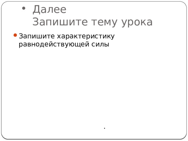 Далее  Запишите тему урока Запишите характеристику равнодействующей силы . 