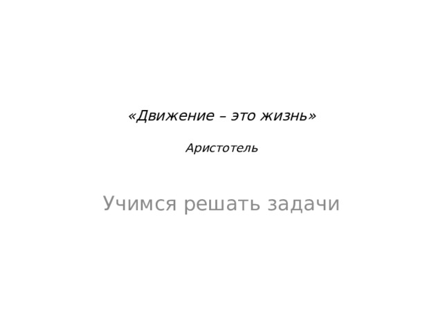 «Движение – это жизнь»   Аристотель   Учимся решать задачи 