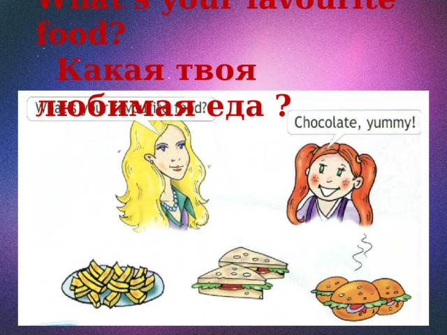 What’s your favourite food?  Какая твоя любимая еда ? 