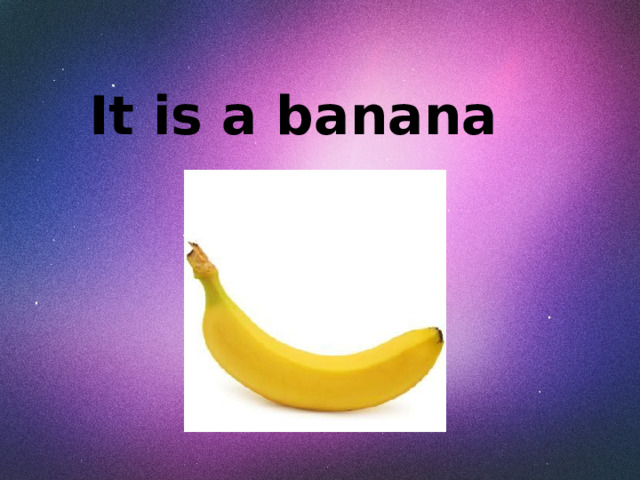 It is a banana 