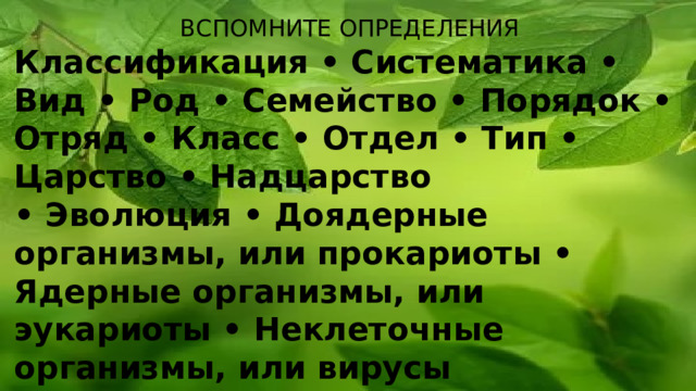 ВСПОМНИТЕ ОПРЕДЕЛЕНИЯ Классификация • Систематика • Вид • Род • Семейство • Порядок • Отряд • Класс • Отдел • Тип • Царство • Надцарство • Эволюция • Доядерные организмы, или прокариоты • Ядерные организмы, или эукариоты • Неклеточные организмы, или вирусы 