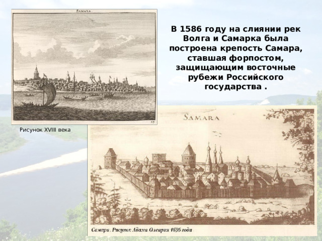 В 1586 году на слиянии рек Волга и Самарка была построена крепость Самара, ставшая форпостом, защищающим восточные рубежи Российского государства . Рисунок XVIII века 