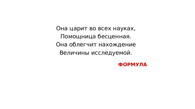 Она царит во всех науках, Помощница бесценная. Она облегчит нахождение Величины исследуемой. ФОРМУЛА 