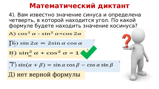 Математический диктант 4). Вам известно значение синуса и определена четверть, в которой находится угол. По какой формуле будете находить значение косинуса? - =   Б)   + = 1   Г)   Д) нет верной формулы 