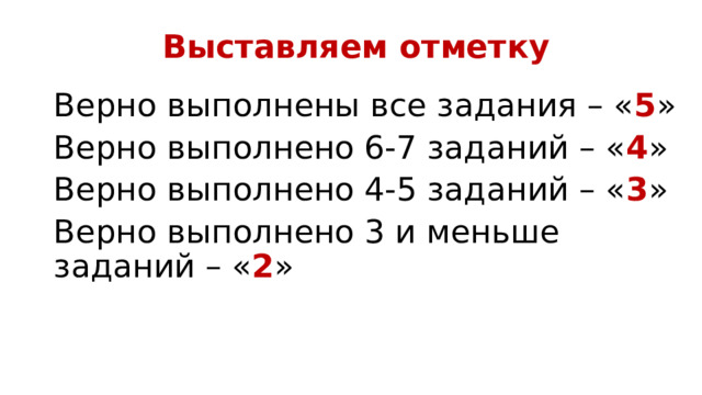 Выставляем отметку Верно выполнены все задания – « 5 » Верно выполнено 6-7 заданий – « 4 » Верно выполнено 4-5 заданий – « 3 » Верно выполнено 3 и меньше заданий – « 2 » 