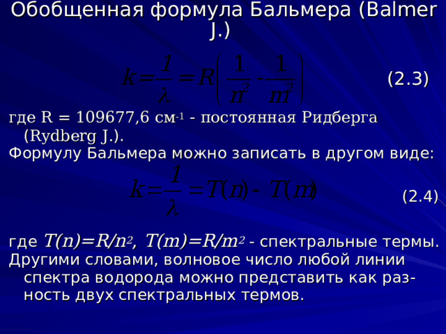 Обобщенная формула Бальмера (Balmer J.)  (2.3) где  R = 109677,6 см -1 - постоянная Ридберга  ( Rydberg J. ) . Формулу Бальмера можно записать в другом виде:  (2.4) где T(n)=R/n 2 , T(m)=R/m 2 - спектральные термы. Другими словами, волновое число любой линии спектра водорода можно представить как раз-ность двух спектральных термов. 