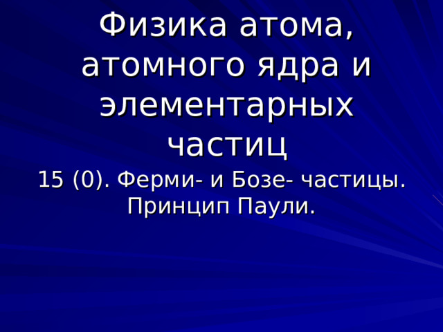 Физика атома, атомного ядра и элементарных частиц 15 (0). Ферми- и Бозе- частицы. Принцип Паули. 