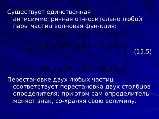 Существует единственная антисимметричная от-носительно любой пары частиц волновая фун-кция: (15.5) Перестановке двух любых частиц соответствует перестановка двух столбцов определителя; при этом сам определитель меняет знак, со-храняя свою величину. 