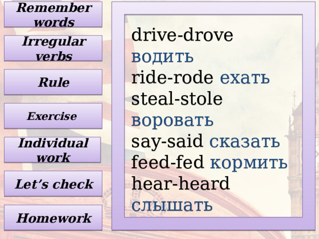 Remember words drive-drove водить ride-rode  ехать steal-stole  воровать say-said  сказать feed-fed  кормить hear-heard  слышать Irregular verbs Rule Exercise Individual work Let’s check Homework 