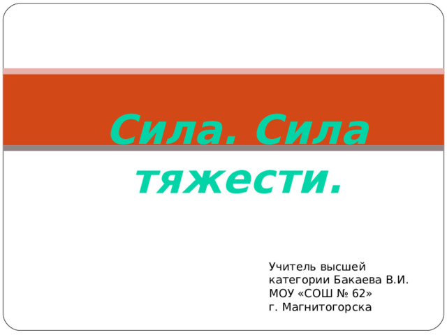 Тема урока: Сила. Сила тяжести. Учитель высшей категории Бакаева В.И. МОУ «СОШ № 62» г. Магнитогорска 