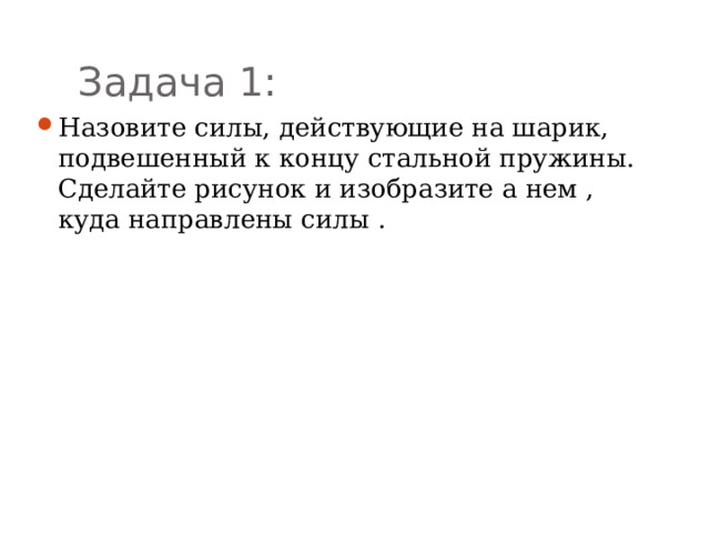 Задача 1: Назовите силы, действующие на шарик, подвешенный к концу стальной пружины. Сделайте рисунок и изобразите а нем , куда направлены силы . 