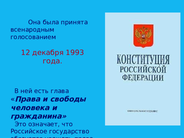  Она была принята всенародным голосованием 12 декабря 1993 года.  В ней есть глава « Права и свободы человека и гражданина»  Это означает, что Российское государство обязуется уважать права человека. 