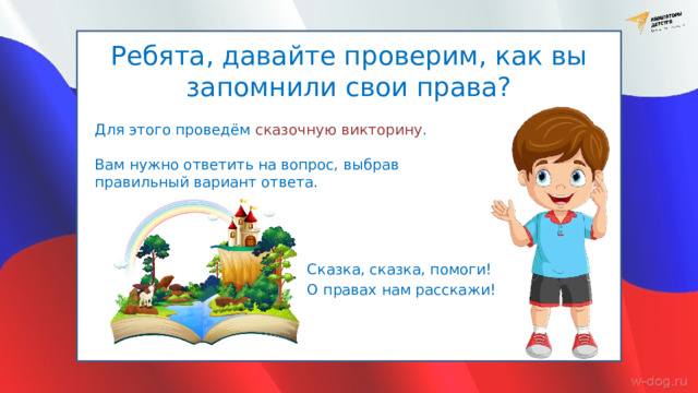 Ребята, давайте проверим, как вы запомнили свои права? Для этого проведём сказочную викторину . Вам нужно ответить на вопрос, выбрав правильный вариант ответа. Сказка, сказка, помоги! О правах нам расскажи! 