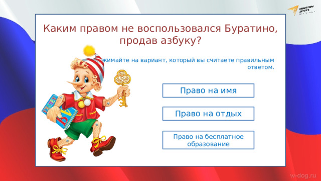 Каким правом не воспользовался Буратино, продав азбуку? Нажимайте на вариант, который вы считаете правильным ответом. Право на имя Право на отдых Право на бесплатное образование 