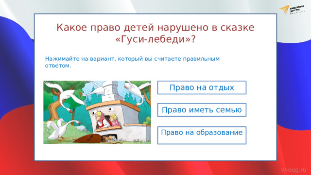 Какое право детей нарушено в сказке «Гуси-лебеди»? Нажимайте на вариант, который вы считаете правильным ответом. Право на отдых Право иметь семью Право на образование 