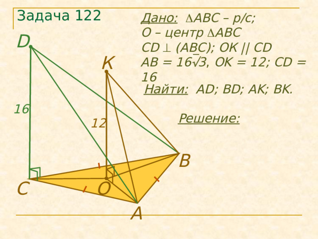 Задача 122 Дано:   ABC – р/с; О – центр  ABC CD  (ABC); ОК || CD АB = 16  3 , OK  = 12; CD = 16 D К Найти: AD; BD; AK; BK. 16 Решение: 12 В O C А 