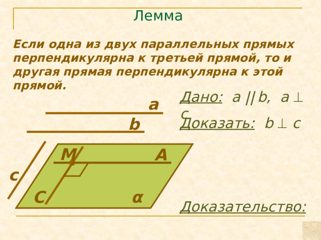 Лемма Если одна из двух параллельных прямых перпендикулярна к третьей прямой, то и другая прямая перпендикулярна к этой прямой. Дано:  а ||  b, a  c a b Доказать: b  c M A c α C Доказательство: 