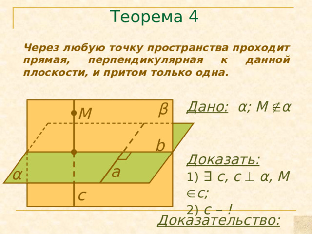 Теорема 4 Через любую точку пространства проходит прямая, перпендикулярная к данной плоскости, и притом только одна. Дано:  α; М  α β М b Доказать:  1) ∃ с, с   α, М  с; 2) с – ! а α с Доказательство: 