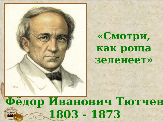 «Смотри, как роща зеленеет» Фёдор Иванович Тютчев 1803 - 1873 