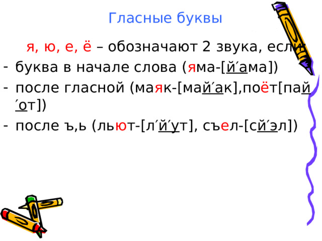 Гласные буквы  я, ю, е, ё – обозначают 2 звука, если: буква в начале слова ( я ма- [ й′а ма ] ) после гласной (ма я к- [ ма й′а к ] ,по ё т [ па й′о т ] ) после ъ,ь (ль ю т- [ л′ й′у т ] , съ е л- [ с й′э л ] ) 