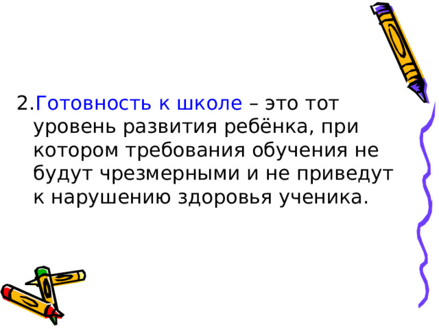 2. Готовность к школе – это тот уровень развития ребёнка, при котором требования обучения не будут чрезмерными и не приведут к нарушению здоровья ученика. 