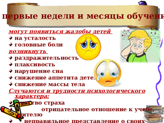 В первые недели и месяцы обучения могут появиться жалобы детей на усталость головные боли возникнуть раздражительность плаксивость нарушение сна снижение аппетита детей снижение массы тела Случаются и трудности психологического характера:  чувство страха  отрицательное отношение к учебе, учителю  неправильное представление о своих способностях и  возможностях 