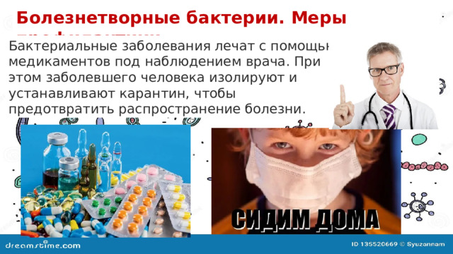 Болезнетворные бактерии. Меры профилактики. Бактериальные заболевания лечат с помощью медикаментов под наблюдением врача. При этом заболевшего человека изолируют и устанавливают карантин, чтобы предотвратить распространение болезни. 