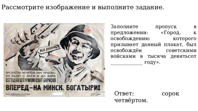 Рассмотрите изображение и выполните задание. Заполните пропуск в предложении: «Город, к освобождению которого призывает данный плакат, был освобождён советскими войсками в тысяча девятьсот _____________ году». Ответ: сорок четвёртом. 