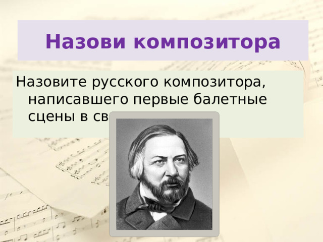Назови композитора Назовите русского композитора, написавшего первые балетные сцены в своих операх. 