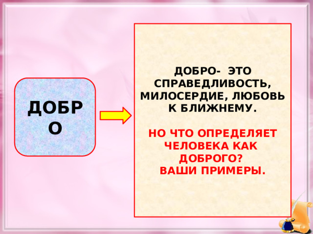 ДОБРО- ЭТО СПРАВЕДЛИВОСТЬ, МИЛОСЕРДИЕ, ЛЮБОВЬ К БЛИЖНЕМУ.  НО ЧТО ОПРЕДЕЛЯЕТ ЧЕЛОВЕКА КАК ДОБРОГО? ВАШИ ПРИМЕРЫ. ДОБРО  