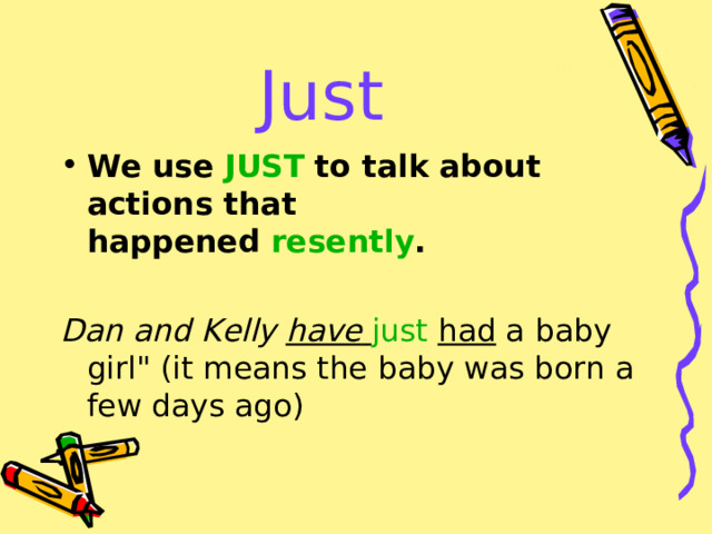 Just We use  JUST   to talk about actions that happened  resently . Dan and Kelly have  just  had a baby girl