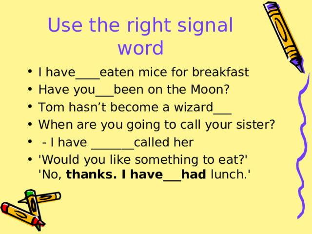 Use the right signal word I have____eaten mice for breakfast Have you___been on the Moon? Tom hasn’t become a wizard___ When are you going to call your sister?  - I have _______called her 'Would you like something to eat?' 'No,  thanks. I have___ had  lunch.'  