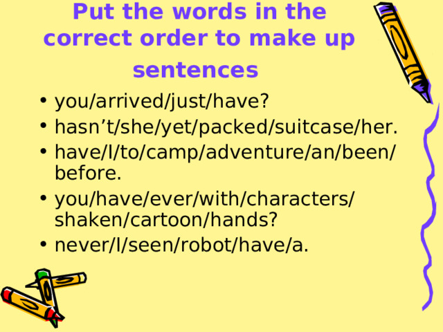Put the words in the correct order to make up sentences  you/arrived/just/have? hasn’t/she/yet/packed/suitcase/her. have/I/to/camp/adventure/an/been/before. you/have/ever/with/characters/shaken/cartoon/hands? never/I/seen/robot/have/a. 