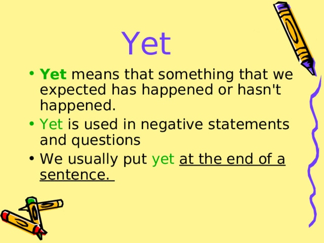 Yet Yet  means that something that we expected has happened or hasn't happened. Yet  is used in negative statements and questions We usually put yet  at the end of a sentence. 