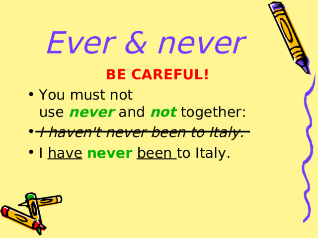 Ever & never BE CAREFUL! You must not use  never  and  not  together: I haven't never been to Italy. I have   never   been to Italy.  
