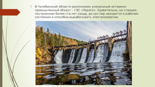 В Челябинской области расположен уникальный историко-промышленный объект – ГЭС «Пороги». Удивительно, но станция, построенная более ста лет назад, до сих пор находится в рабочем состоянии и способна вырабатывать электроэнергию. 